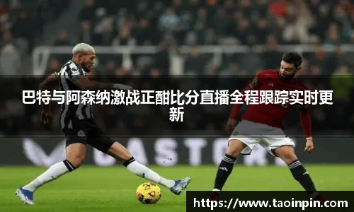 巴特与阿森纳激战正酣比分直播全程跟踪实时更新