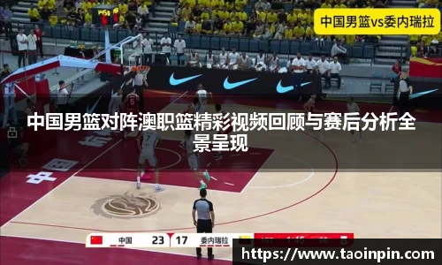 中国男篮对阵澳职篮精彩视频回顾与赛后分析全景呈现